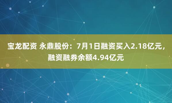 宝龙配资 永鼎股份：7月1日融资买入2.18亿元，融资融券余额4.94亿元