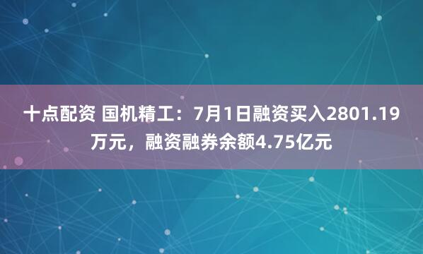 十点配资 国机精工：7月1日融资买入2801.19万元，融资融券余额4.75亿元