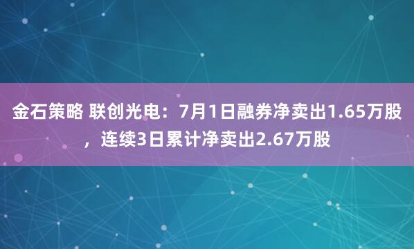 金石策略 联创光电：7月1日融券净卖出1.65万股，连续3日累计净卖出2.67万股