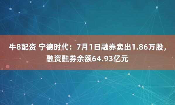 牛8配资 宁德时代：7月1日融券卖出1.86万股，融资融券余额64.93亿元