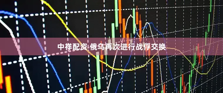 中祥配资 俄乌再次进行战俘交换