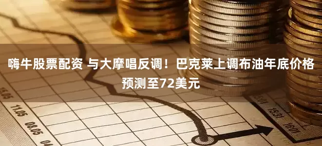 嗨牛股票配资 与大摩唱反调！巴克莱上调布油年底价格预测至72美元