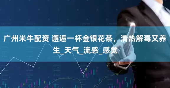 广州米牛配资 邂逅一杯金银花茶，清热解毒又养生_天气_流感_感觉