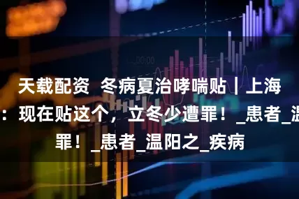 天载配资  冬病夏治哮喘贴｜上海九院中医科：现在贴这个，立冬少遭罪！_患者_温阳之_疾病