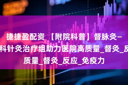 捷捷盈配资 【附院科普】督脉灸——康复医学科针灸治疗组助力医院高质量_督灸_反应_免疫力