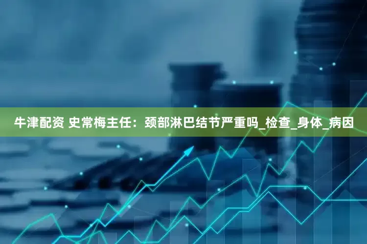 牛津配资 史常梅主任：颈部淋巴结节严重吗_检查_身体_病因