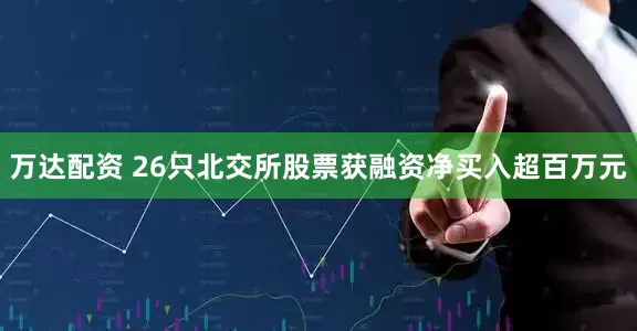 万达配资 26只北交所股票获融资净买入超百万元