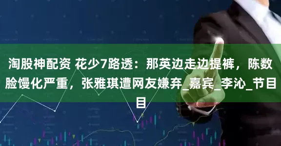 淘股神配资 花少7路透：那英边走边提裤，陈数脸馒化严重，张雅琪遭网友嫌弃_嘉宾_李沁_节目