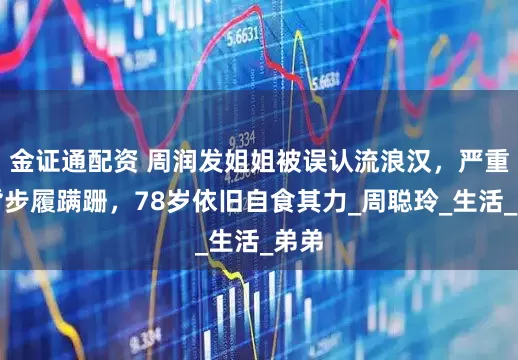 金证通配资 周润发姐姐被误认流浪汉，严重驼背步履蹒跚，78岁依旧自食其力_周聪玲_生活_弟弟
