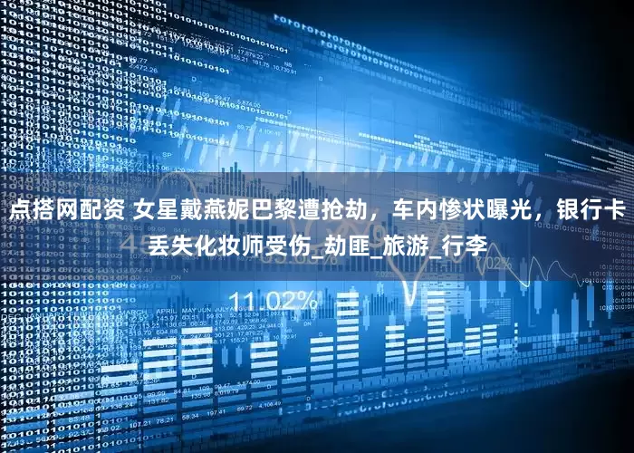 点搭网配资 女星戴燕妮巴黎遭抢劫，车内惨状曝光，银行卡丢失化妆师受伤_劫匪_旅游_行李