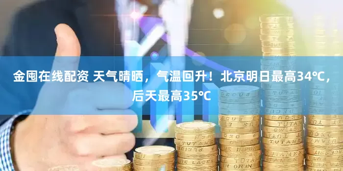 金囤在线配资 天气晴晒，气温回升！北京明日最高34℃，后天最高35℃
