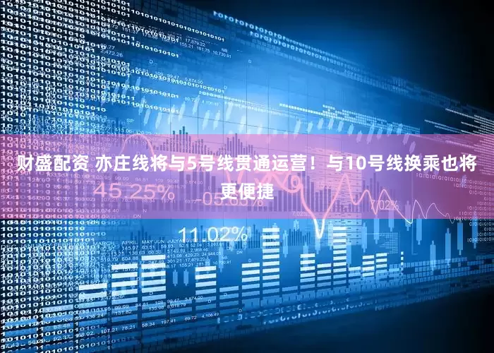 财盛配资 亦庄线将与5号线贯通运营！与10号线换乘也将更便捷