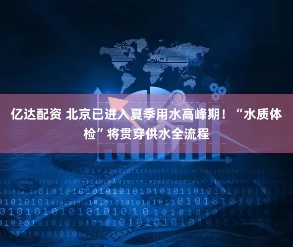 亿达配资 北京已进入夏季用水高峰期！“水质体检”将贯穿供水全流程