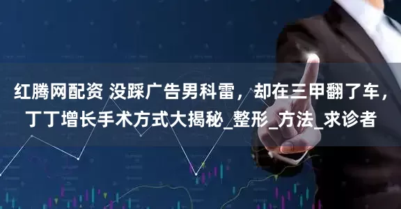 红腾网配资 没踩广告男科雷，却在三甲翻了车，丁丁增长手术方式大揭秘_整形_方法_求诊者