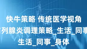 快牛策略 传统医学视角下的前列腺炎调理策略_生活_同事_身体