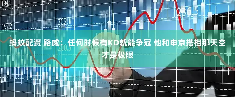 蚂蚊配资 路威：任何时候有KD就能争冠 他和申京搭档那天空才是极限