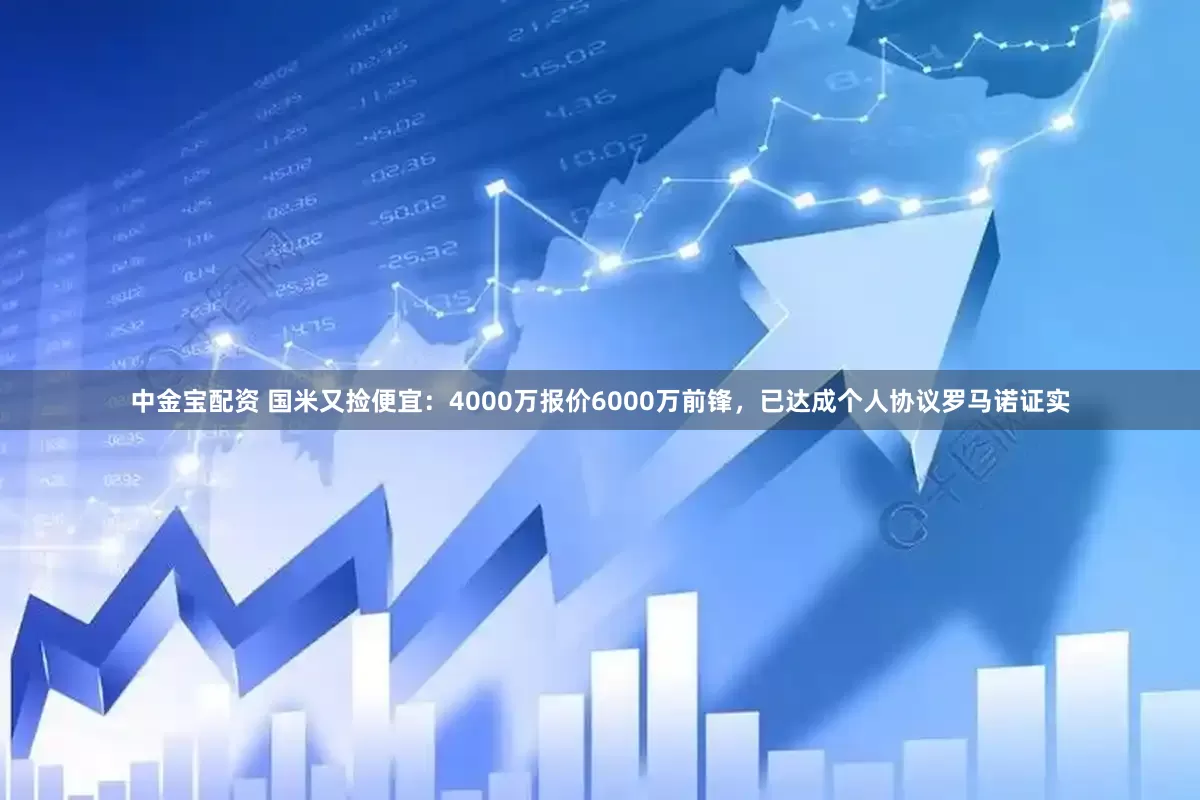 中金宝配资 国米又捡便宜：4000万报价6000万前锋，已达成个人协议罗马诺证实