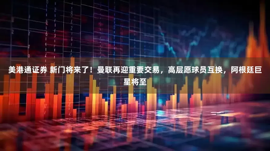美港通证券 新门将来了！曼联再迎重要交易，高层愿球员互换，阿根廷巨星将至