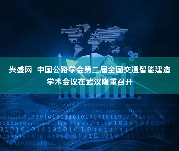 兴盛网  中国公路学会第二届全国交通智能建造学术会议在武汉隆重召开