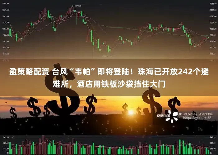 盈策略配资 台风“韦帕”即将登陆！珠海已开放242个避难所，酒店用铁板沙袋挡住大门