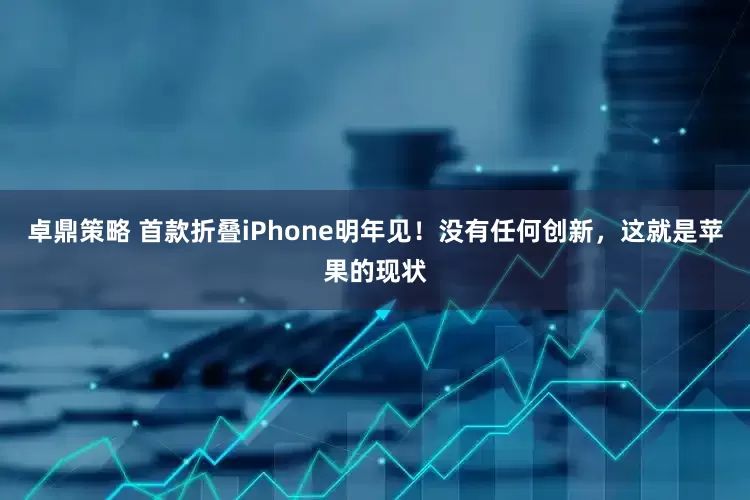 卓鼎策略 首款折叠iPhone明年见！没有任何创新，这就是苹果的现状