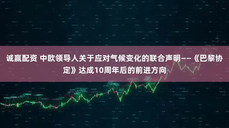 诚赢配资 中欧领导人关于应对气候变化的联合声明——《巴黎协定》达成10周年后的前进方向