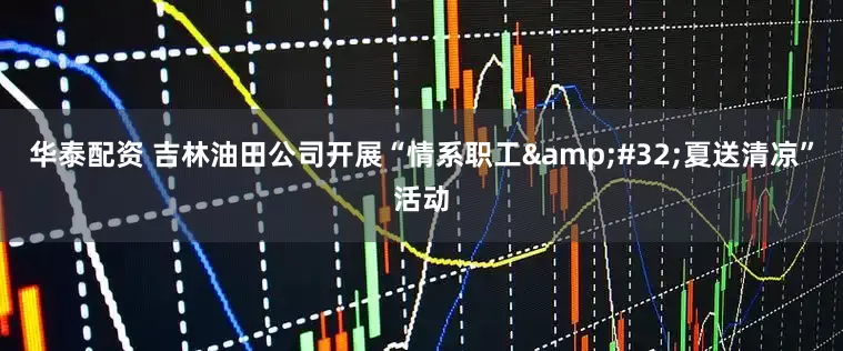 华泰配资 吉林油田公司开展“情系职工&#32;夏送清凉”活动