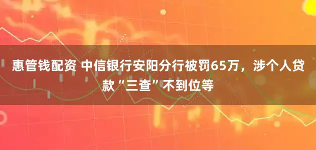 惠管钱配资 中信银行安阳分行被罚65万，涉个人贷款“三查”不到位等