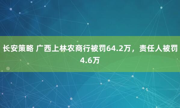 长安策略 广西上林农商行被罚64.2万，责任人被罚4.6万