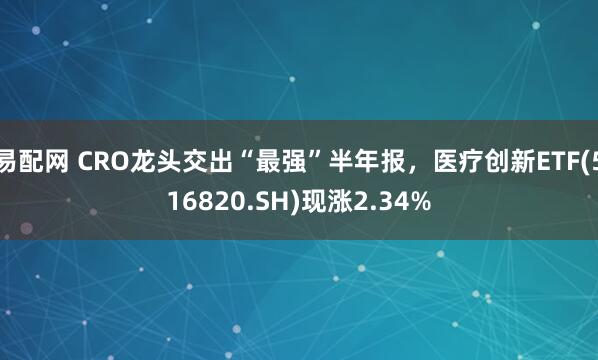 易配网 CRO龙头交出“最强”半年报，医疗创新ETF(516820.SH)现涨2.34%