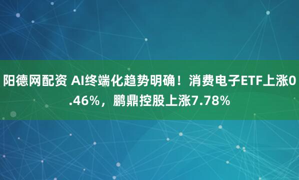 阳德网配资 AI终端化趋势明确！消费电子ETF上涨0.46%，鹏鼎控股上涨7.78%