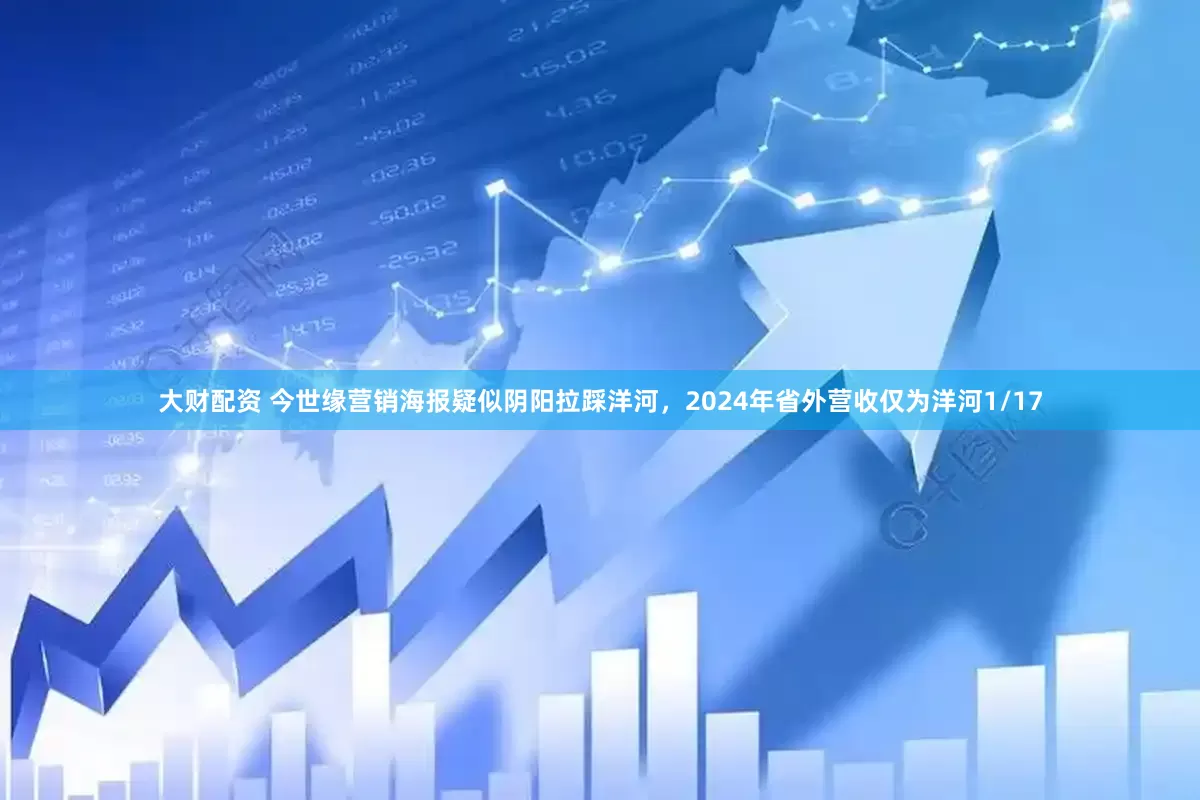 大财配资 今世缘营销海报疑似阴阳拉踩洋河，2024年省外营收仅为洋河1/17