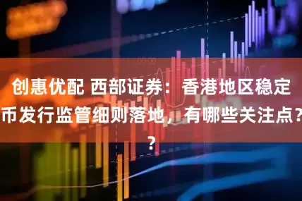 创惠优配 西部证券：香港地区稳定币发行监管细则落地，有哪些关注点？