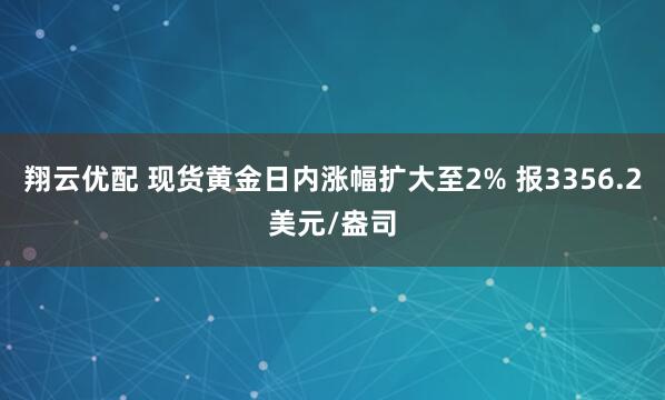 翔云优配 现货黄金日内涨幅扩大至2% 报3356.2美元/盎司