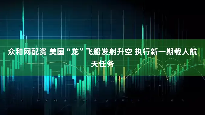 众和网配资 美国“龙”飞船发射升空 执行新一期载人航天任务