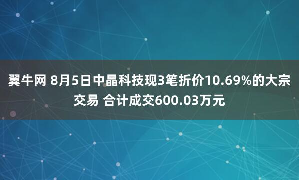 翼牛网 8月5日中晶科技现3笔折价10.69%的大宗交易 合计成交600.03万元