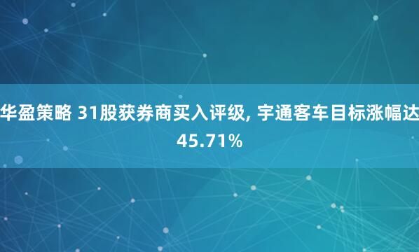 华盈策略 31股获券商买入评级, 宇通客车目标涨幅达45.71%