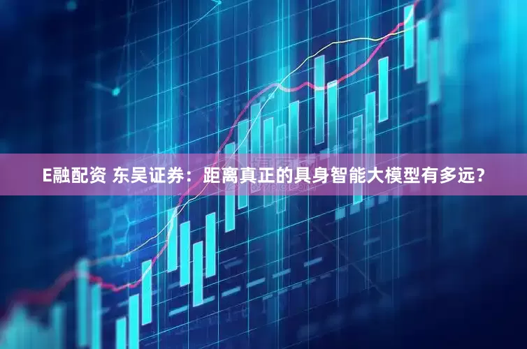 E融配资 东吴证券：距离真正的具身智能大模型有多远？