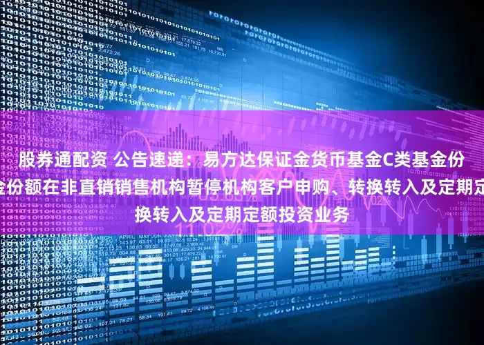 股券通配资 公告速递：易方达保证金货币基金C类基金份额和D类基金份额在非直销销售机构暂停机构客户申购、转换转入及定期定额投资业务