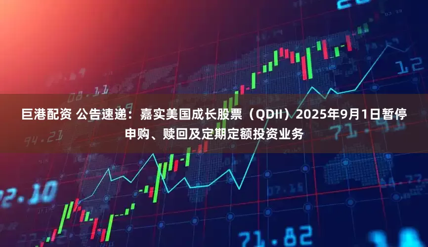 巨港配资 公告速递：嘉实美国成长股票（QDII）2025年9月1日暂停申购、赎回及定期定额投资业务