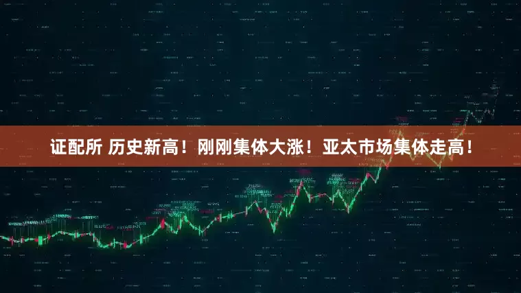 证配所 历史新高！刚刚集体大涨！亚太市场集体走高！