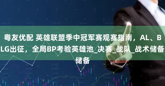 粤友优配 英雄联盟季中冠军赛观赛指南，AL、BLG出征，全局BP考验英雄池_决赛_战队_战术储备