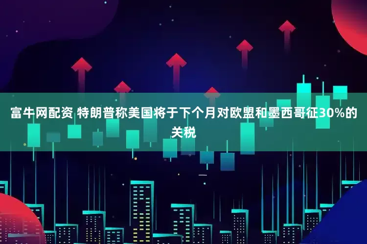 富牛网配资 特朗普称美国将于下个月对欧盟和墨西哥征30%的关税