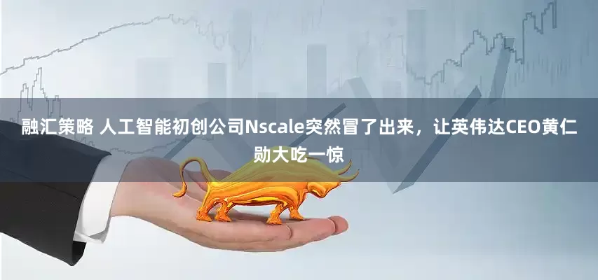 融汇策略 人工智能初创公司Nscale突然冒了出来，让英伟达CEO黄仁勋大吃一惊