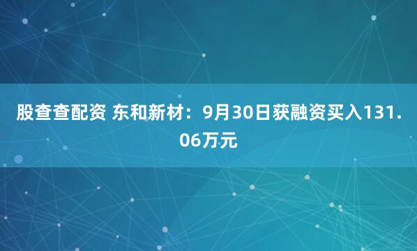 股查查配资 东和新材：9月30日获融资买入131.06万元