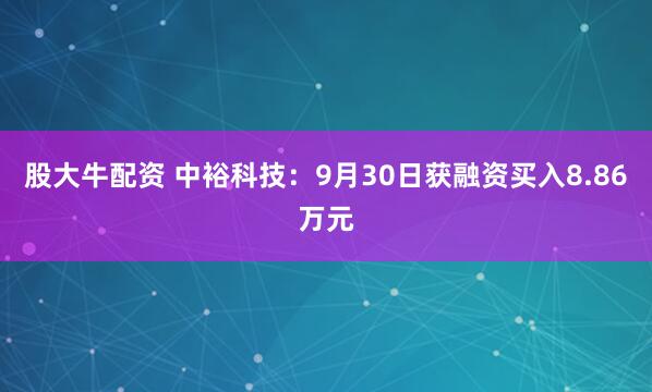 股大牛配资 中裕科技:9月30日获融资买入8.86万元