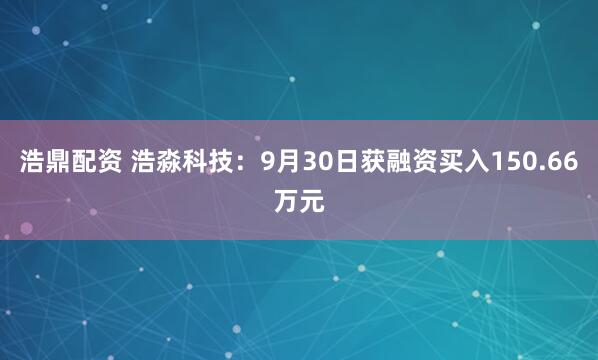 浩鼎配资 浩淼科技:9月30日获融资买入150.66万元