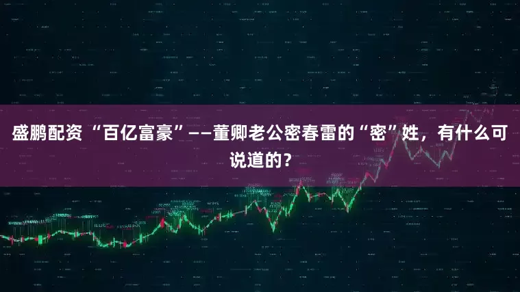 盛鹏配资 “百亿富豪”——董卿老公密春雷的“密”姓，有什么可说道的？