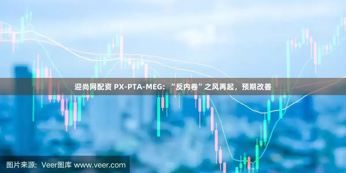 迎尚网配资 PX-PTA-MEG：“反内卷”之风再起，预期改善