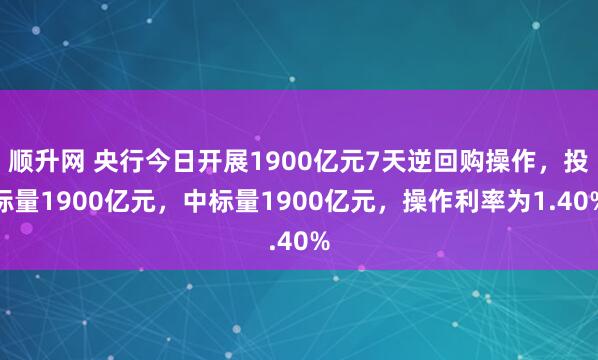 顺升网 央行今日开展1900亿元7天逆回购操作，投标量1900亿元，中标量1900亿元，操作利率为1.40%